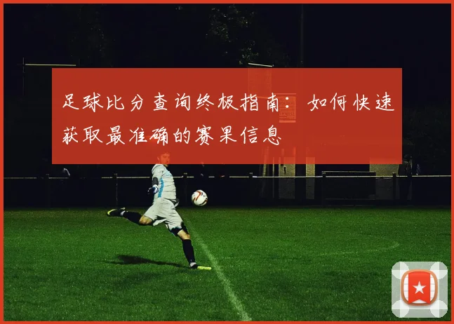 足球比分查询终极指南：如何快速获取最准确的赛果信息