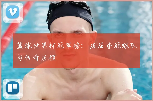 篮球世界杯冠军榜:历届夺冠球队与传奇历程