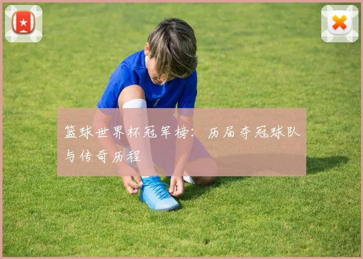 篮球世界杯冠军榜:历届夺冠球队与传奇历程